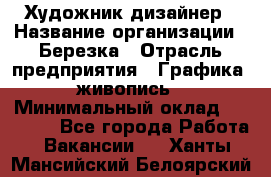 Художник-дизайнер › Название организации ­ Березка › Отрасль предприятия ­ Графика, живопись › Минимальный оклад ­ 50 000 - Все города Работа » Вакансии   . Ханты-Мансийский,Белоярский г.